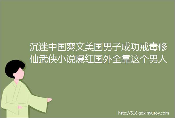 沉迷中国爽文美国男子成功戒毒修仙武侠小说爆红国外全靠这个男人