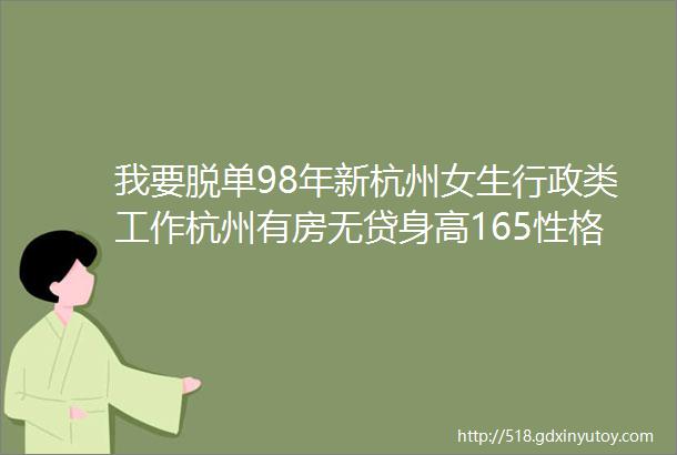 我要脱单98年新杭州女生行政类工作杭州有房无贷身高165性格温柔随和