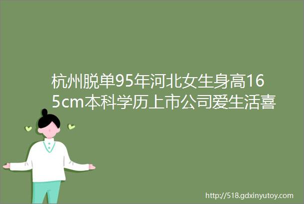 杭州脱单95年河北女生身高165cm本科学历上市公司爱生活喜欢旅行