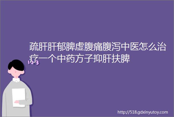 疏肝肝郁脾虚腹痛腹泻中医怎么治疗一个中药方子抑肝扶脾